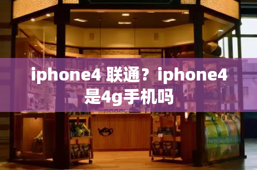 iphone4 联通？iphone4是4g手机吗-第1张图片-星选测评