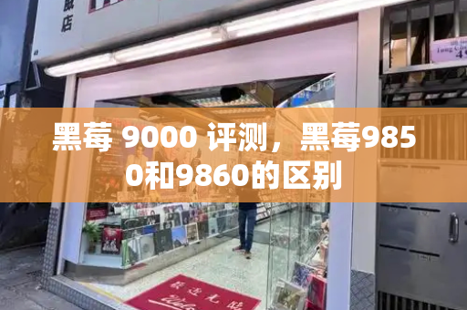 黑莓 9000 评测，黑莓9850和9860的区别
