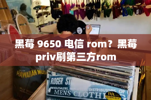 黑莓 9650 电信 rom？黑莓priv刷第三方rom
