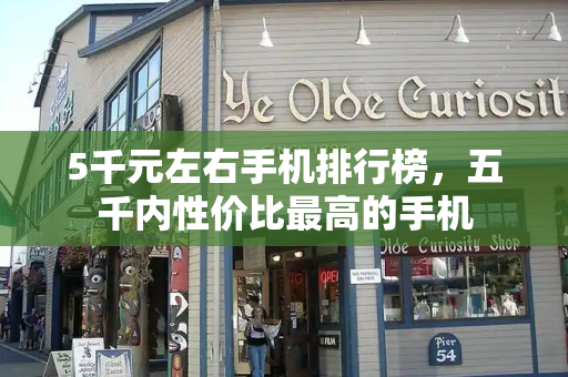 5千元左右手机排行榜，五千内性价比最高的手机