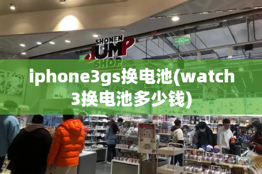 iphone3gs换电池(watch3换电池多少钱)