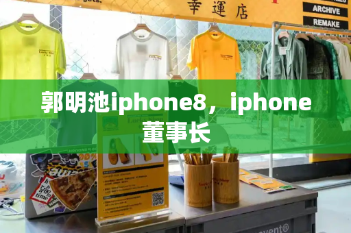 郭明池iphone8，iphone董事长