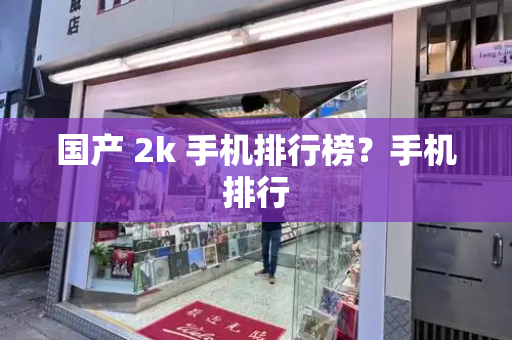 国产 2k 手机排行榜？手机排行-第1张图片-星选测评