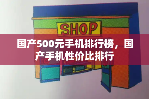 国产500元手机排行榜，国产手机性价比排行