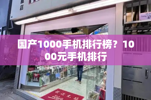 国产1000手机排行榜？1000元手机排行-第1张图片-星选测评