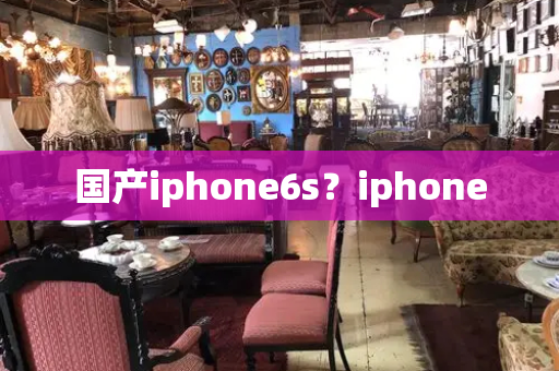 国产iphone6s？iphone-第1张图片-星选测评