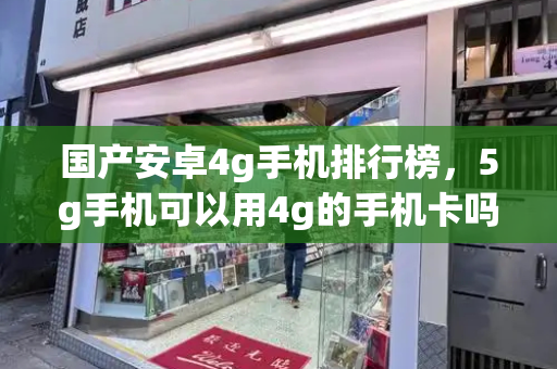 国产安卓4g手机排行榜，5g手机可以用4g的手机卡吗-第1张图片-星选测评