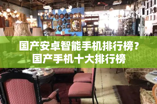 国产安卓智能手机排行榜？国产手机十大排行榜