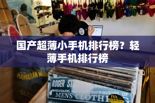 国产超薄小手机排行榜？轻薄手机排行榜
