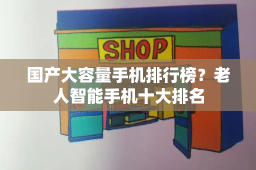 国产大容量手机排行榜？老人智能手机十大排名-第1张图片-星选测评