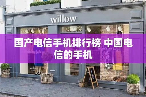 国产电信手机排行榜 中国电信的手机