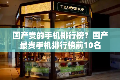 国产贵的手机排行榜？国产最贵手机排行榜前10名-第1张图片-星选测评