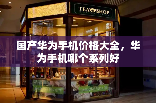国产华为手机价格大全，华为手机哪个系列好-第1张图片-星选测评