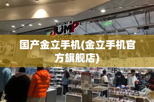 国产金立手机(金立手机官方旗舰店)