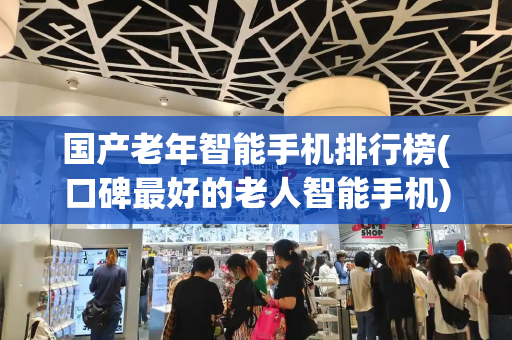 国产老年智能手机排行榜(口碑最好的老人智能手机)