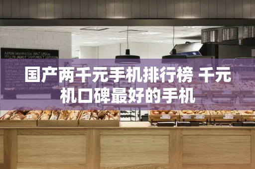 国产两千元手机排行榜 千元机口碑最好的手机