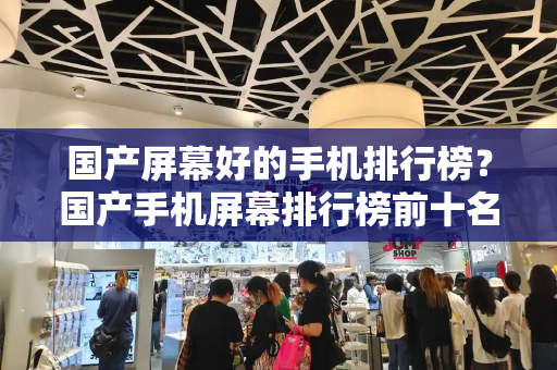 国产屏幕好的手机排行榜？国产手机屏幕排行榜前十名