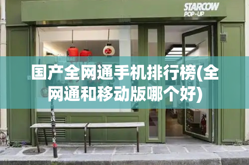 国产全网通手机排行榜(全网通和移动版哪个好)