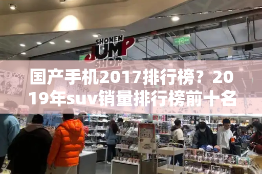 国产手机2017排行榜？2019年suv销量排行榜前十名