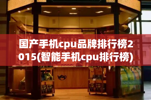 国产手机cpu品牌排行榜2015(智能手机cpu排行榜)