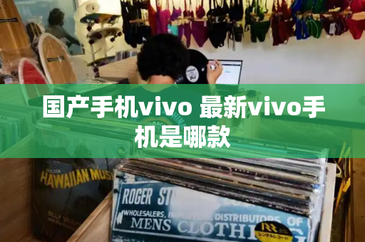 国产手机vivo 最新vivo手机是哪款