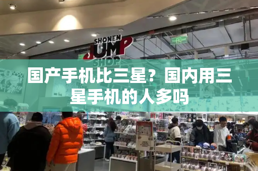 国产手机比三星？国内用三星手机的人多吗