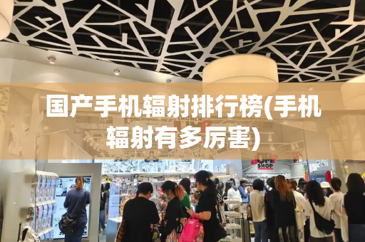 国产手机辐射排行榜(手机辐射有多厉害)