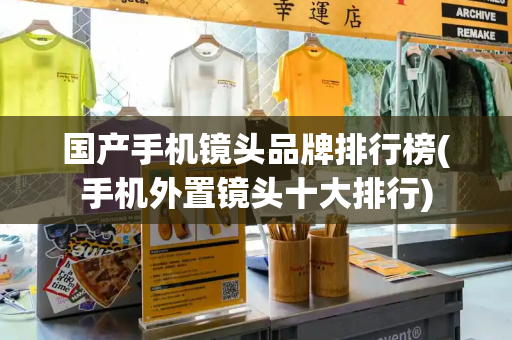 国产手机镜头品牌排行榜(手机外置镜头十大排行)