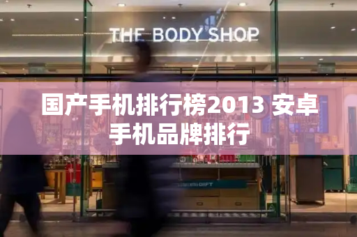 国产手机排行榜2013 安卓手机品牌排行