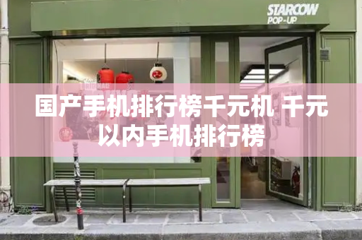 国产手机排行榜千元机 千元以内手机排行榜
