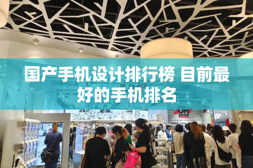 国产手机设计排行榜 目前最好的手机排名