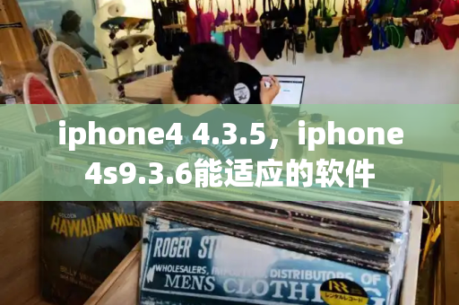 iphone4 4.3.5，iphone4s9.3.6能适应的软件-第1张图片-星选测评