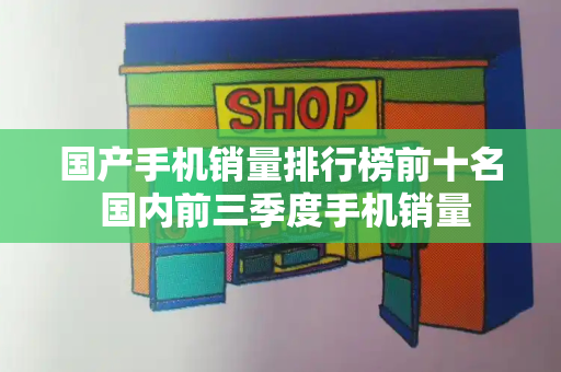 国产手机销量排行榜前十名 国内前三季度手机销量