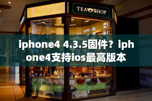 iphone4 4.3.5固件？iphone4支持ios最高版本