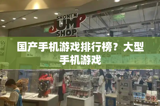 国产手机游戏排行榜？大型手机游戏