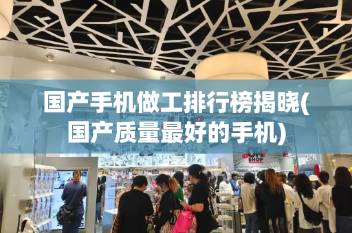 国产手机做工排行榜揭晓(国产质量最好的手机)