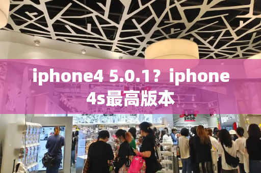 iphone4 5.0.1？iphone4s最高版本