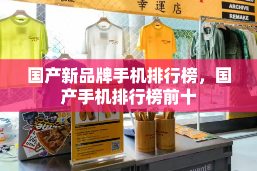 国产新品牌手机排行榜，国产手机排行榜前十