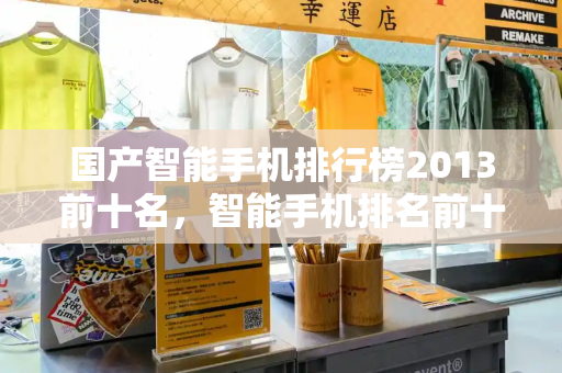 国产智能手机排行榜2013前十名，智能手机排名前十名-第1张图片-星选测评