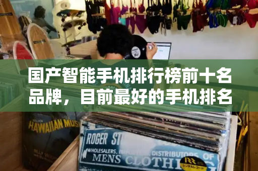 国产智能手机排行榜前十名品牌，目前最好的手机排名