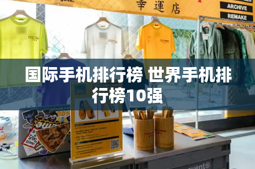 国际手机排行榜 世界手机排行榜10强-第1张图片-星选测评