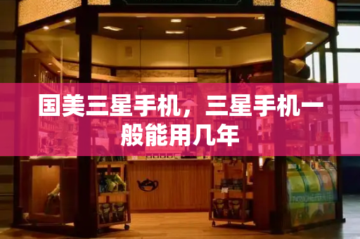 国美三星手机，三星手机一般能用几年