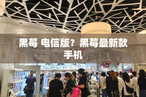 黑莓 电信版？黑莓最新款手机