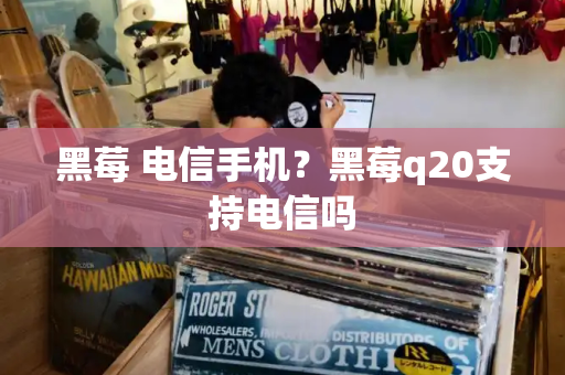 黑莓 电信手机？黑莓q20支持电信吗