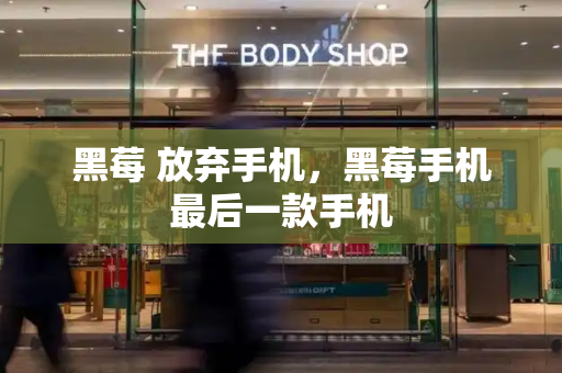 黑莓 放弃手机，黑莓手机最后一款手机
