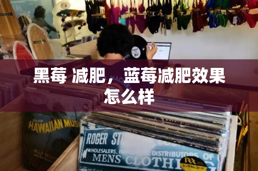 黑莓 减肥，蓝莓减肥效果怎么样