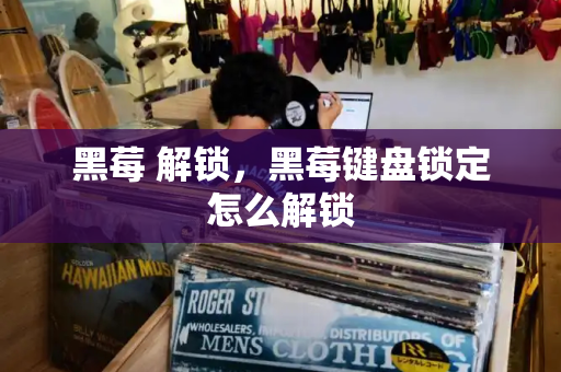 黑莓 解锁，黑莓键盘锁定怎么解锁-第1张图片-星选测评