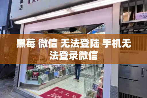 黑莓 微信 无法登陆 手机无法登录微信