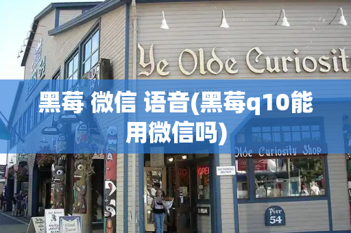 黑莓 微信 语音(黑莓q10能用微信吗)