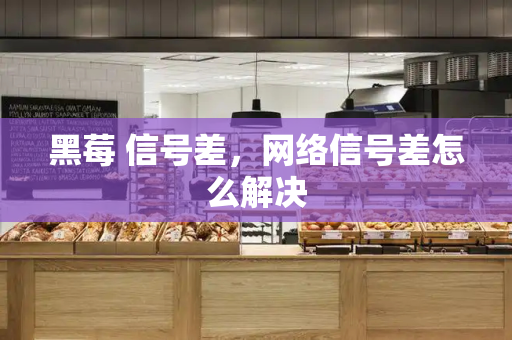 黑莓 信号差，网络信号差怎么解决